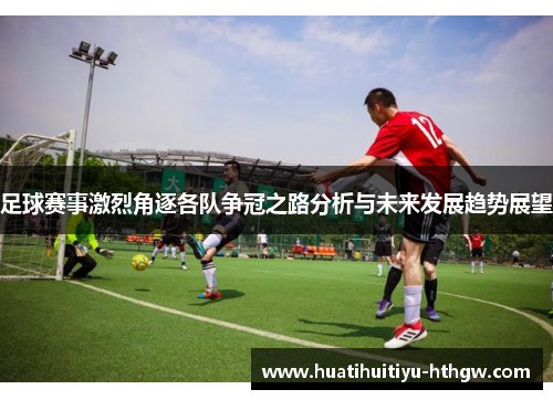 足球赛事激烈角逐各队争冠之路分析与未来发展趋势展望