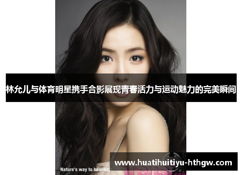 林允儿与体育明星携手合影展现青春活力与运动魅力的完美瞬间