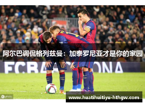 阿尔巴调侃格列兹曼：加泰罗尼亚才是你的家园
