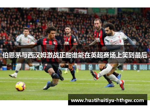 伯恩茅与西汉姆激战正酣谁能在英超赛场上笑到最后