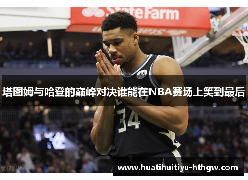 塔图姆与哈登的巅峰对决谁能在NBA赛场上笑到最后