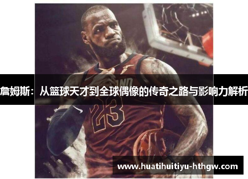 詹姆斯：从篮球天才到全球偶像的传奇之路与影响力解析