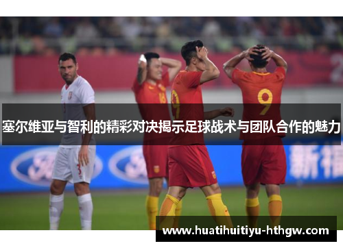 塞尔维亚与智利的精彩对决揭示足球战术与团队合作的魅力