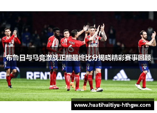 布鲁日与马竞激战正酣最终比分揭晓精彩赛事回顾