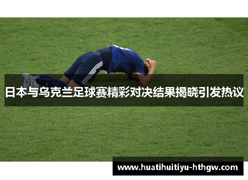 日本与乌克兰足球赛精彩对决结果揭晓引发热议