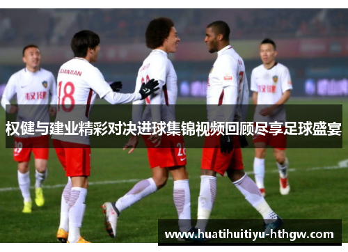 权健与建业精彩对决进球集锦视频回顾尽享足球盛宴