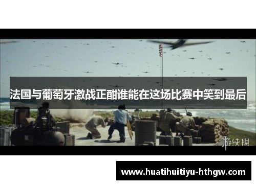 法国与葡萄牙激战正酣谁能在这场比赛中笑到最后
