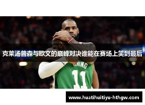 克莱汤普森与欧文的巅峰对决谁能在赛场上笑到最后