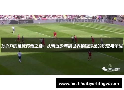 孙兴O的足球传奇之路：从青涩少年到世界顶级球星的蜕变与荣耀